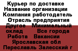 Курьер по доставке › Название организации ­ Компания-работодатель › Отрасль предприятия ­ Другое › Минимальный оклад ­ 1 - Все города Работа » Вакансии   . Ярославская обл.,Переславль-Залесский г.